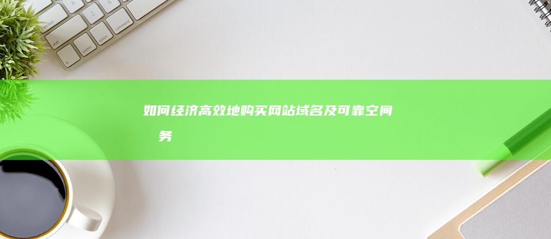 如何经济高效地购买网站域名及可靠空间服务